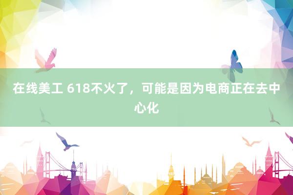 在线美工 618不火了，可能是因为电商正在去中心化