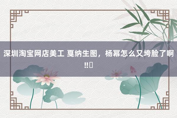 深圳淘宝网店美工 戛纳生图，杨幂怎么又垮脸了啊‼️