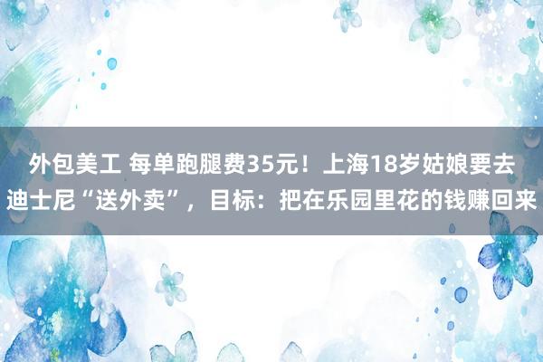 外包美工 每单跑腿费35元！上海18岁姑娘要去迪士尼“送外卖”，目标：把在乐园里花的钱赚回来