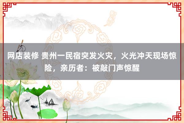 网店装修 贵州一民宿突发火灾，火光冲天现场惊险，亲历者：被敲门声惊醒