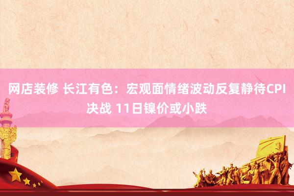 网店装修 长江有色：宏观面情绪波动反复静待CPI决战 11日镍价或小跌