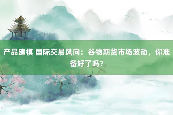 产品建模 国际交易风向：谷物期货市场波动，你准备好了吗？