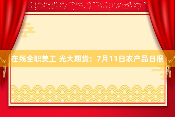 在线全职美工 光大期货：7月11日农产品日报