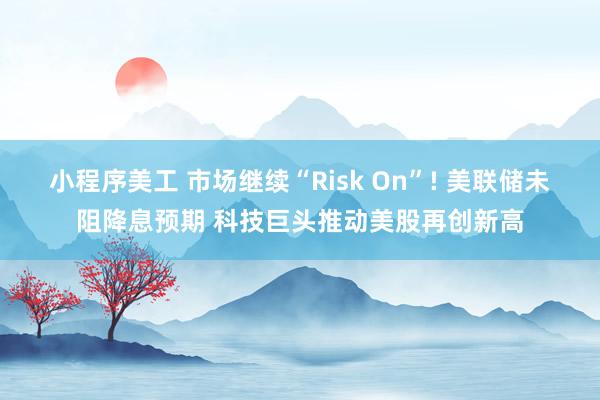 小程序美工 市场继续“Risk On”! 美联储未阻降息预期 科技巨头推动美股再创新高