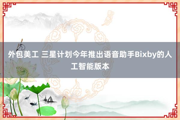 外包美工 三星计划今年推出语音助手Bixby的人工智能版本