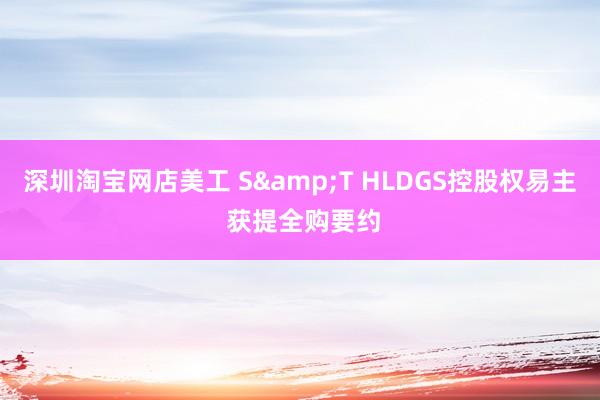 深圳淘宝网店美工 S&T HLDGS控股权易主 获提全购要约