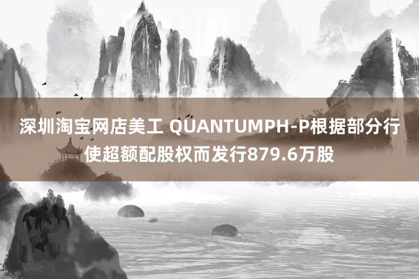 深圳淘宝网店美工 QUANTUMPH-P根据部分行使超额配股权而发行879.6万股