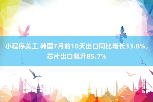 小程序美工 韩国7月前10天出口同比增长33.8%，芯片出口飙升85.7%