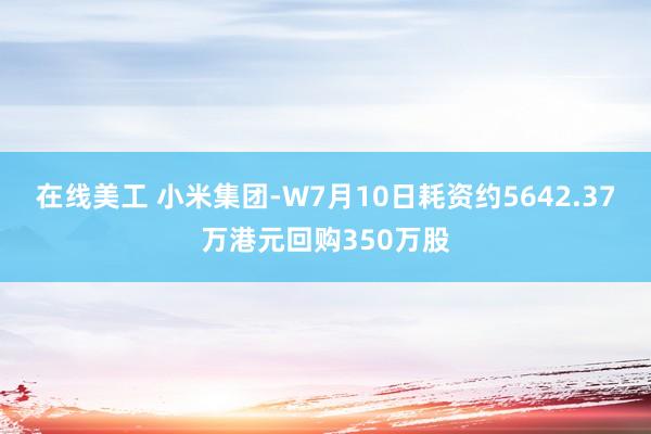 在线美工 小米集团-W7月10日耗资约5642.37万港元回购350万股