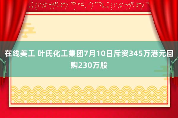 在线美工 叶氏化工集团7月10日斥资345万港元回购230万股