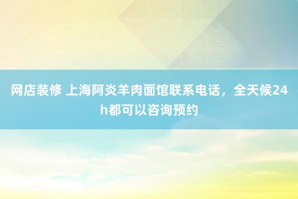 网店装修 上海阿炎羊肉面馆联系电话，全天候24h都可以咨询预约