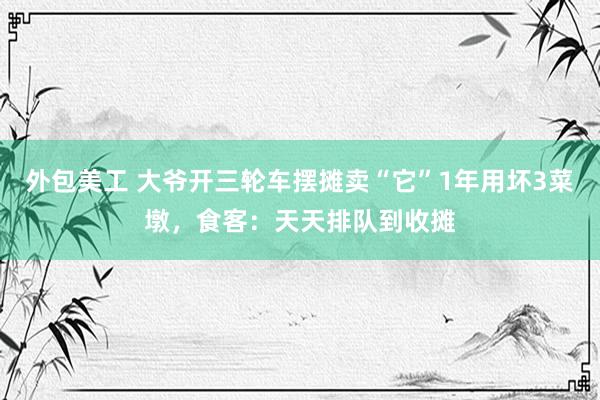 外包美工 大爷开三轮车摆摊卖“它”1年用坏3菜墩，食客：天天排队到收摊