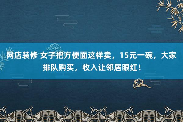 网店装修 女子把方便面这样卖，15元一碗，大家排队购买，收入让邻居眼红！