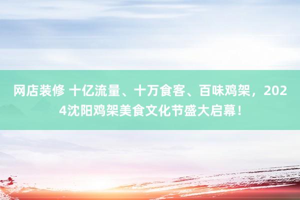 网店装修 十亿流量、十万食客、百味鸡架，2024沈阳鸡架美食文化节盛大启幕！