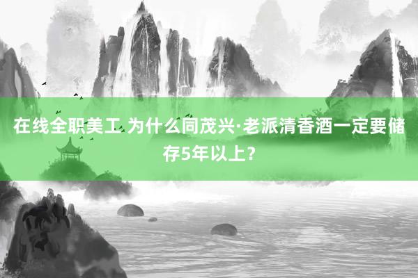 在线全职美工 为什么同茂兴·老派清香酒一定要储存5年以上？