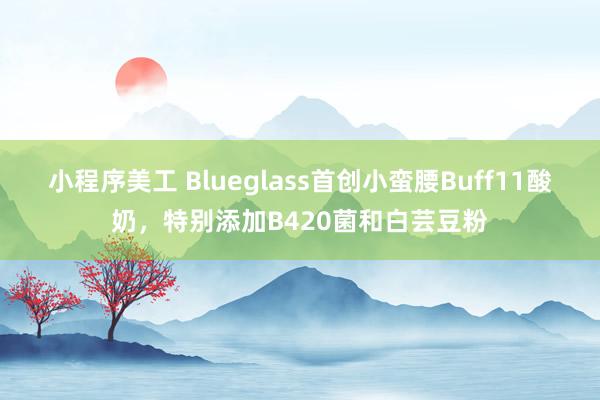 小程序美工 Blueglass首创小蛮腰Buff11酸奶，特别添加B420菌和白芸豆粉