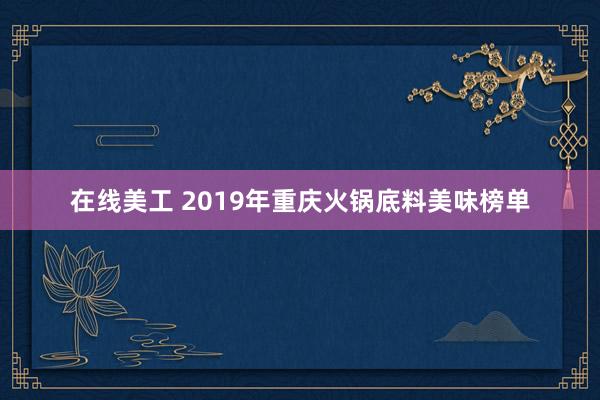 在线美工 2019年重庆火锅底料美味榜单