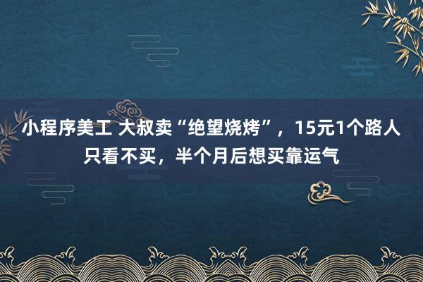 小程序美工 大叔卖“绝望烧烤”，15元1个路人只看不买，半个月后想买靠运气