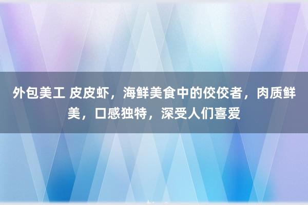 外包美工 皮皮虾，海鲜美食中的佼佼者，肉质鲜美，口感独特，深受人们喜爱