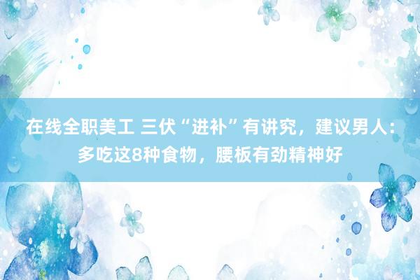 在线全职美工 三伏“进补”有讲究，建议男人：多吃这8种食物，腰板有劲精神好