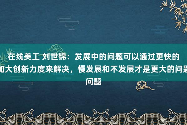 在线美工 刘世锦：发展中的问题可以通过更快的加大创新力度来解决，慢发展和不发展才是更大的问题