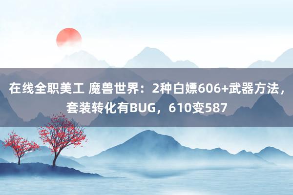 在线全职美工 魔兽世界：2种白嫖606+武器方法，套装转化有BUG，610变587