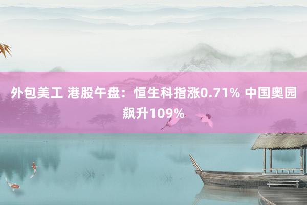 外包美工 港股午盘：恒生科指涨0.71% 中国奥园飙升109%