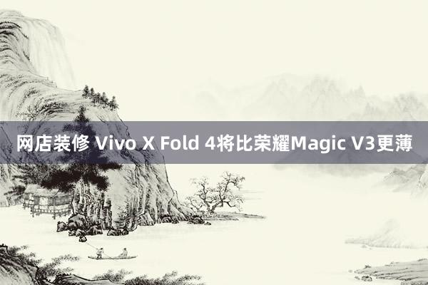 网店装修 Vivo X Fold 4将比荣耀Magic V3更薄