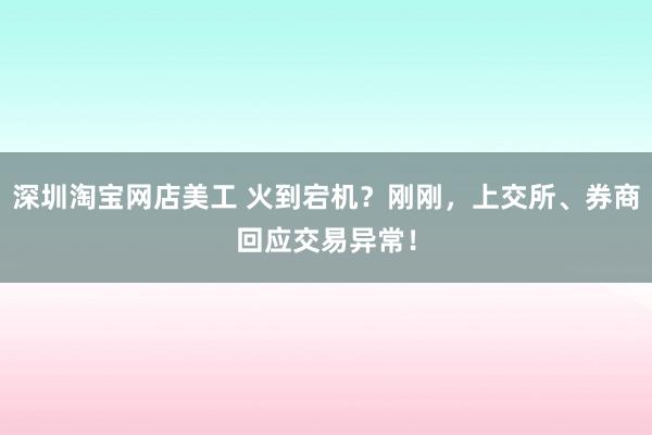 深圳淘宝网店美工 火到宕机？刚刚，上交所、券商回应交易异常！