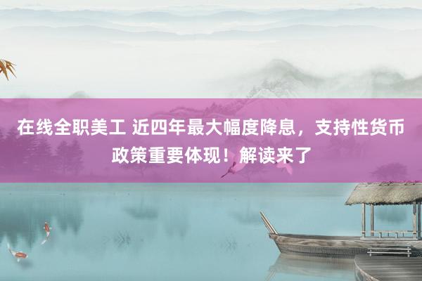 在线全职美工 近四年最大幅度降息，支持性货币政策重要体现！解读来了