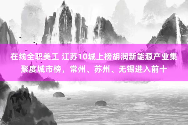 在线全职美工 江苏10城上榜胡润新能源产业集聚度城市榜，常州、苏州、无锡进入前十