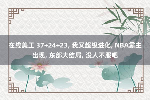 在线美工 37+24+23, 我又超级进化, NBA霸主出现, 东部大结局, 没人不服吧