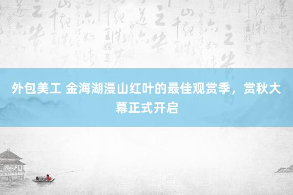 外包美工 金海湖漫山红叶的最佳观赏季，赏秋大幕正式开启