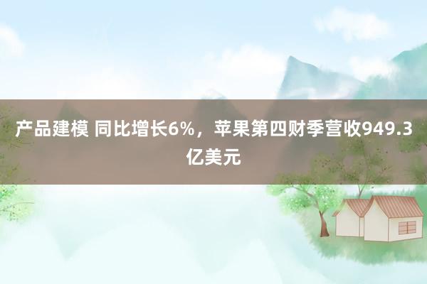 产品建模 同比增长6%，苹果第四财季营收949.3亿美元