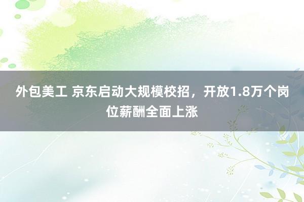 外包美工 京东启动大规模校招，开放1.8万个岗位薪酬全面上涨